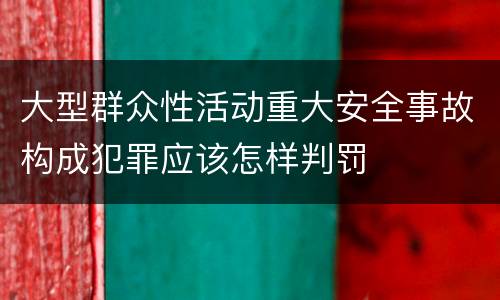 大型群众性活动重大安全事故构成犯罪应该怎样判罚