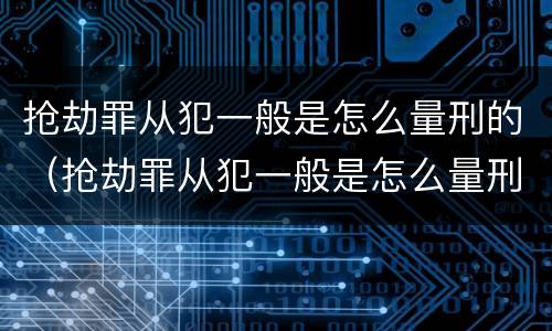 抢劫罪从犯一般是怎么量刑的（抢劫罪从犯一般是怎么量刑的呀）