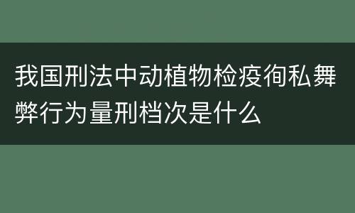 我国刑法中动植物检疫徇私舞弊行为量刑档次是什么