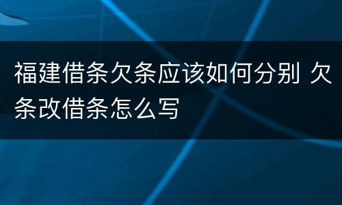 福建借条欠条应该如何分别 欠条改借条怎么写