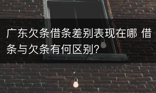 广东欠条借条差别表现在哪 借条与欠条有何区别?
