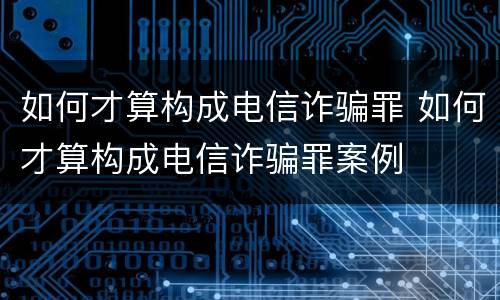 如何才算构成电信诈骗罪 如何才算构成电信诈骗罪案例