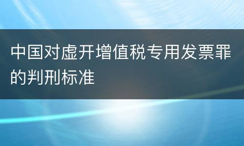中国对虚开增值税专用发票罪的判刑标准