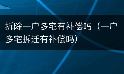 拆除一户多宅有补偿吗（一户多宅拆迁有补偿吗）
