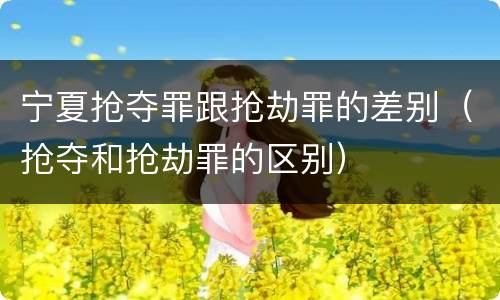 宁夏抢夺罪跟抢劫罪的差别（抢夺和抢劫罪的区别）