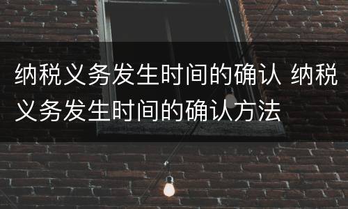 纳税义务发生时间的确认 纳税义务发生时间的确认方法