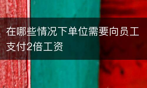 在哪些情况下单位需要向员工支付2倍工资