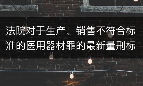 法院对于生产、销售不符合标准的医用器材罪的最新量刑标准