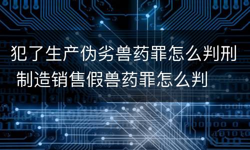 犯了生产伪劣兽药罪怎么判刑 制造销售假兽药罪怎么判
