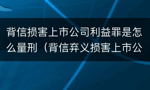 背信损害上市公司利益罪是怎么量刑（背信弃义损害上市公司利益罪）