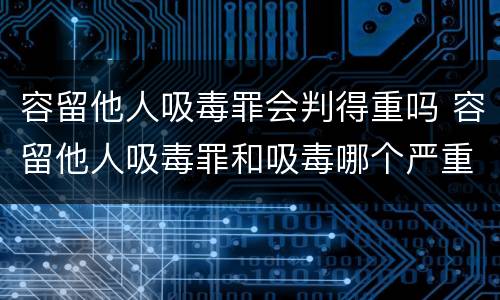 容留他人吸毒罪会判得重吗 容留他人吸毒罪和吸毒哪个严重