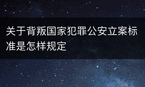 关于背叛国家犯罪公安立案标准是怎样规定