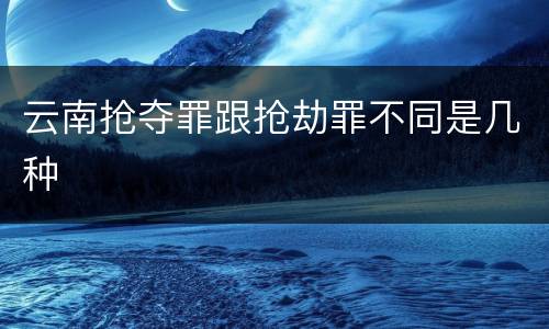 云南抢夺罪跟抢劫罪不同是几种