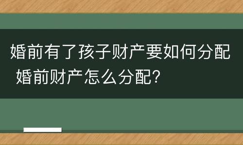 婚前有了孩子财产要如何分配 婚前财产怎么分配?