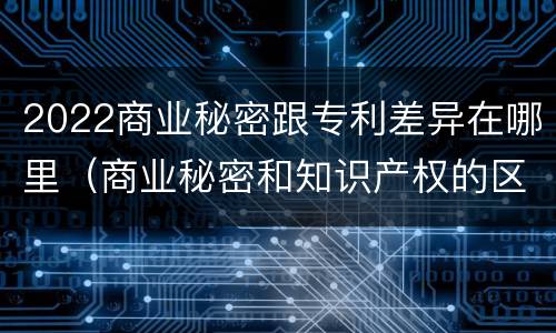 2022商业秘密跟专利差异在哪里（商业秘密和知识产权的区别）