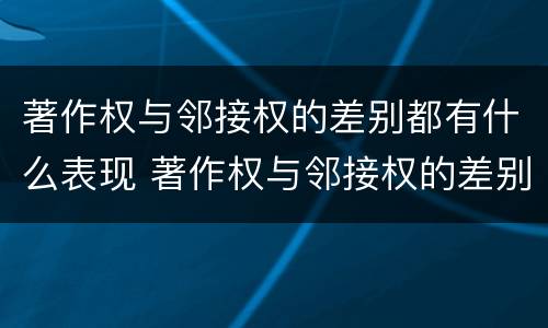 著作权与邻接权的差别都有什么表现 著作权与邻接权的差别都有什么表现呢
