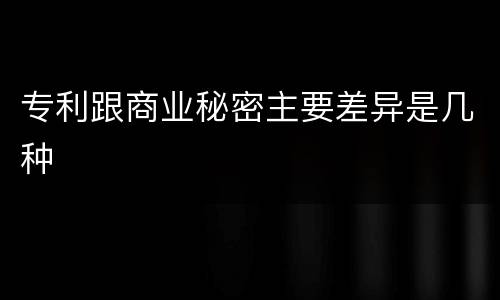 专利跟商业秘密主要差异是几种