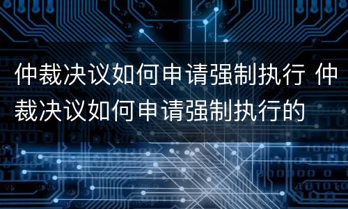 仲裁决议如何申请强制执行 仲裁决议如何申请强制执行的