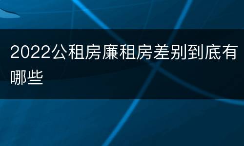 2022公租房廉租房差别到底有哪些