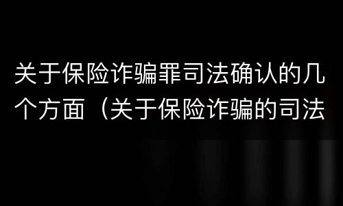 关于保险诈骗罪司法确认的几个方面（关于保险诈骗的司法解释）