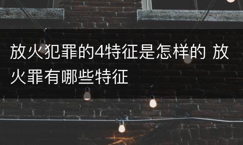 放火犯罪的4特征是怎样的 放火罪有哪些特征