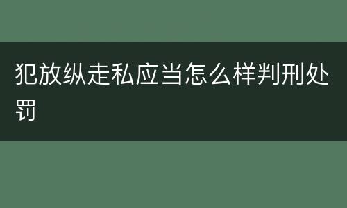 犯放纵走私应当怎么样判刑处罚