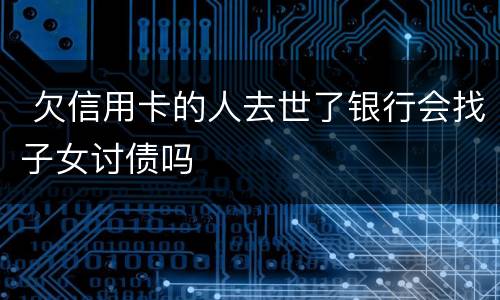  欠信用卡的人去世了银行会找子女讨债吗