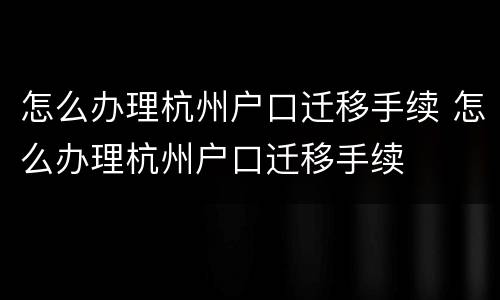 怎么办理杭州户口迁移手续 怎么办理杭州户口迁移手续