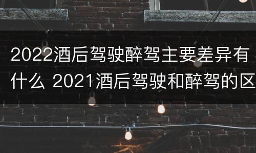 2022酒后驾驶醉驾主要差异有什么 2021酒后驾驶和醉驾的区别