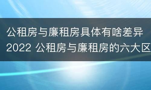 公租房与廉租房具体有啥差异2022 公租房与廉租房的六大区别