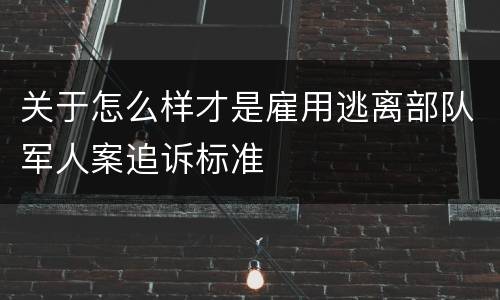 关于怎么样才是雇用逃离部队军人案追诉标准