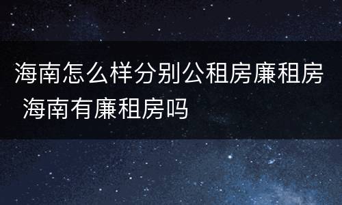 海南怎么样分别公租房廉租房 海南有廉租房吗