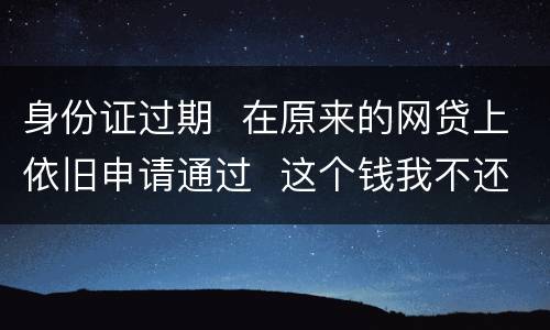 身份证过期  在原来的网贷上依旧申请通过  这个钱我不还有什么后果