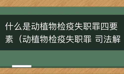 什么是动植物检疫失职罪四要素（动植物检疫失职罪 司法解释）