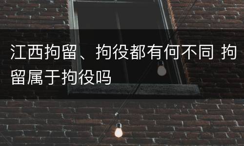 江西拘留、拘役都有何不同 拘留属于拘役吗