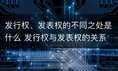 发行权、发表权的不同之处是什么 发行权与发表权的关系