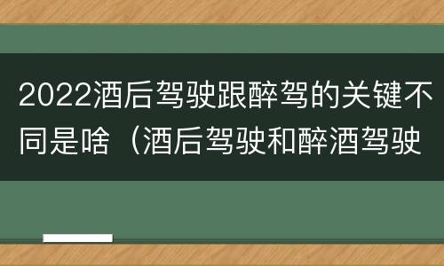 2022酒后驾驶跟醉驾的关键不同是啥（酒后驾驶和醉酒驾驶两个层次的划分依据）