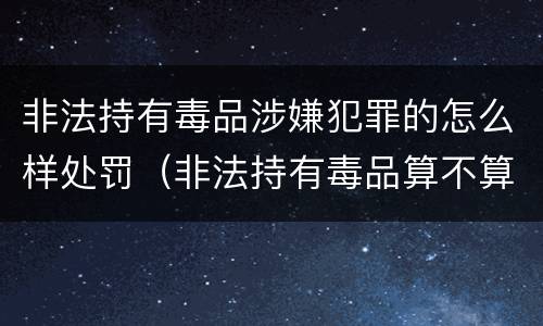 非法持有毒品涉嫌犯罪的怎么样处罚（非法持有毒品算不算犯法）