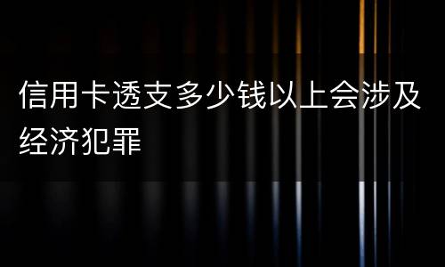 信用卡透支多少钱以上会涉及经济犯罪