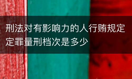 刑法对有影响力的人行贿规定定罪量刑档次是多少