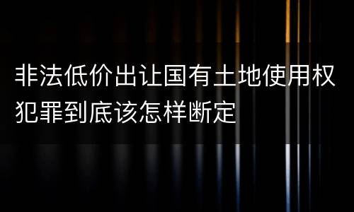 非法低价出让国有土地使用权犯罪到底该怎样断定