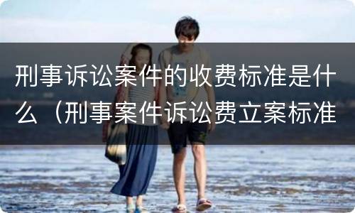 刑事诉讼案件的收费标准是什么（刑事案件诉讼费立案标准规定）