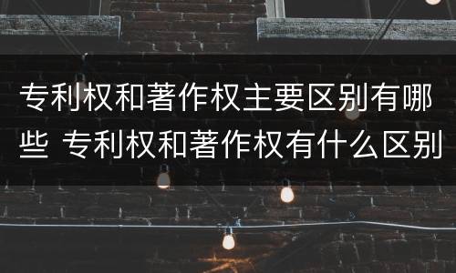 专利权和著作权主要区别有哪些 专利权和著作权有什么区别