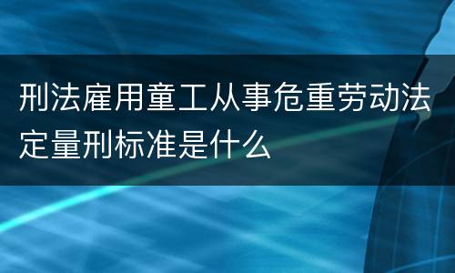 刑法雇用童工从事危重劳动法定量刑标准是什么