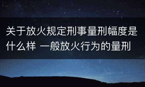 关于放火规定刑事量刑幅度是什么样 一般放火行为的量刑