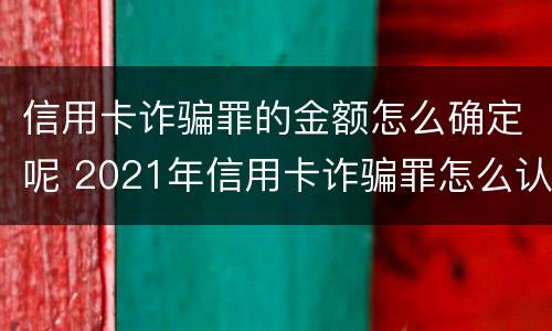 信用卡诈骗罪的金额怎么确定呢 2021年信用卡诈骗罪怎么认定