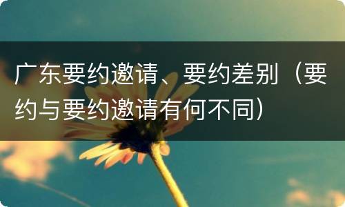 广东要约邀请、要约差别（要约与要约邀请有何不同）