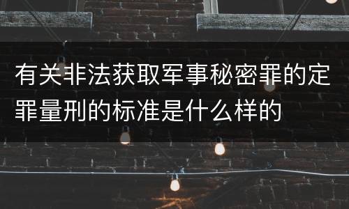 有关非法获取军事秘密罪的定罪量刑的标准是什么样的
