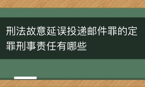 刑法故意延误投递邮件罪的定罪刑事责任有哪些