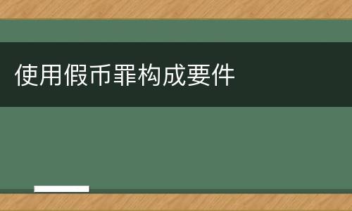 使用假币罪构成要件